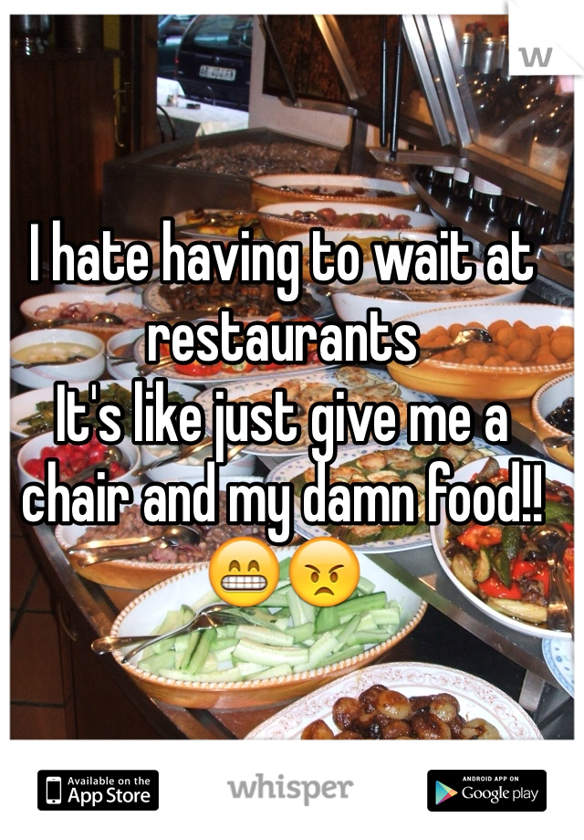I hate having to wait at restaurants
It's like just give me a chair and my damn food!! 😁😠 