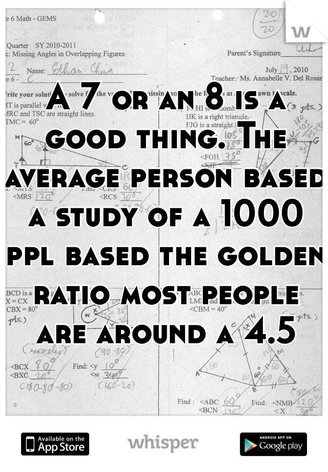 

A 7 or an 8 is a good thing. The average person based a study of a 1000 ppl based the golden ratio most people are around a 4.5 