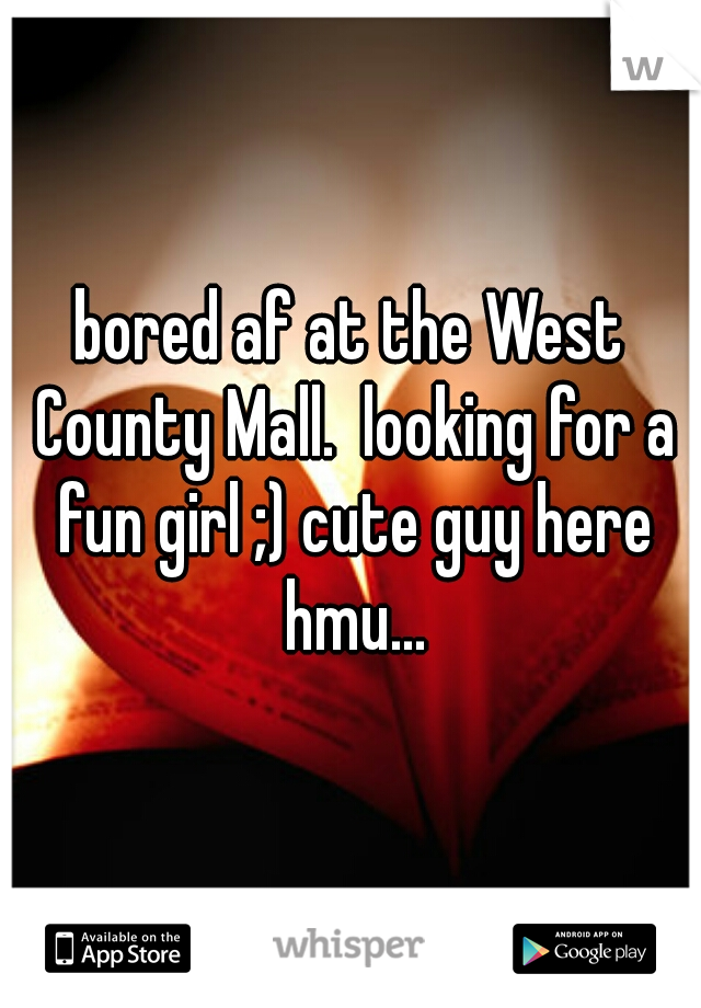 bored af at the West County Mall.  looking for a fun girl ;) cute guy here hmu...