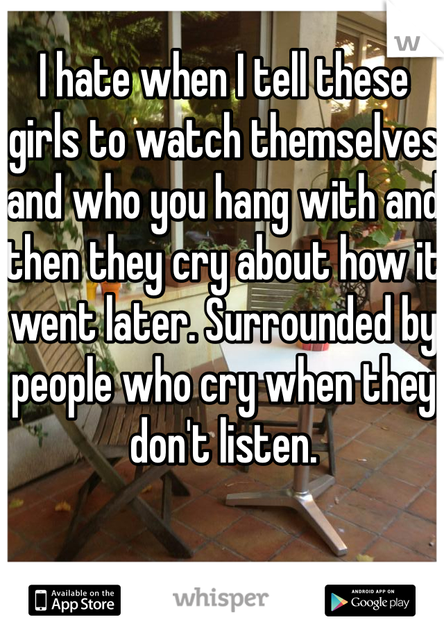 I hate when I tell these girls to watch themselves and who you hang with and then they cry about how it went later. Surrounded by people who cry when they don't listen.
