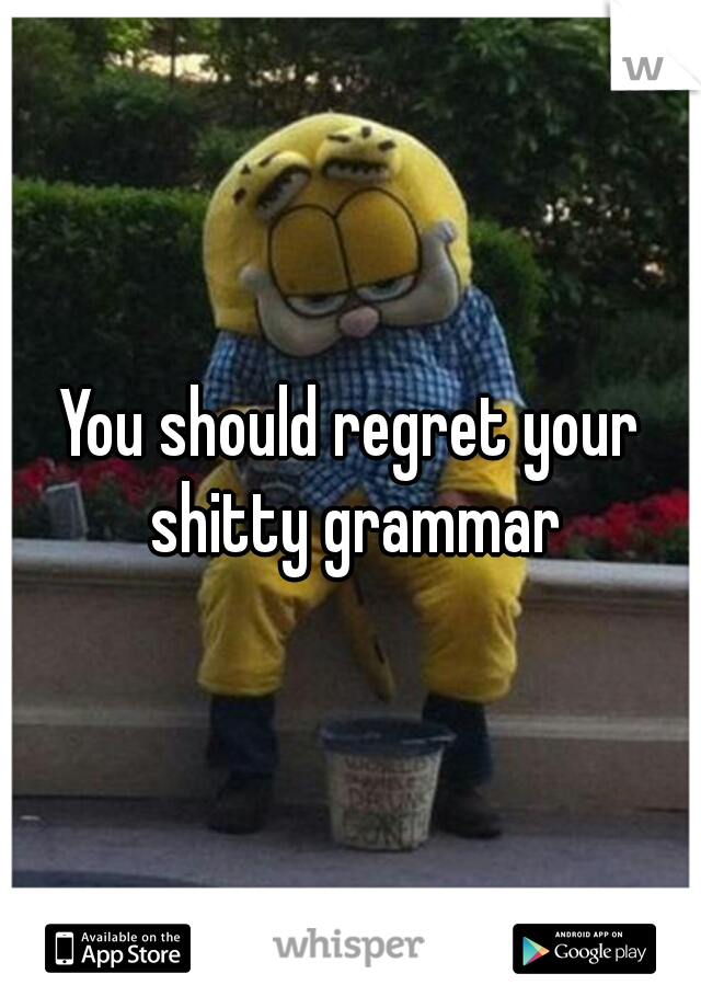 You should regret your shitty grammar