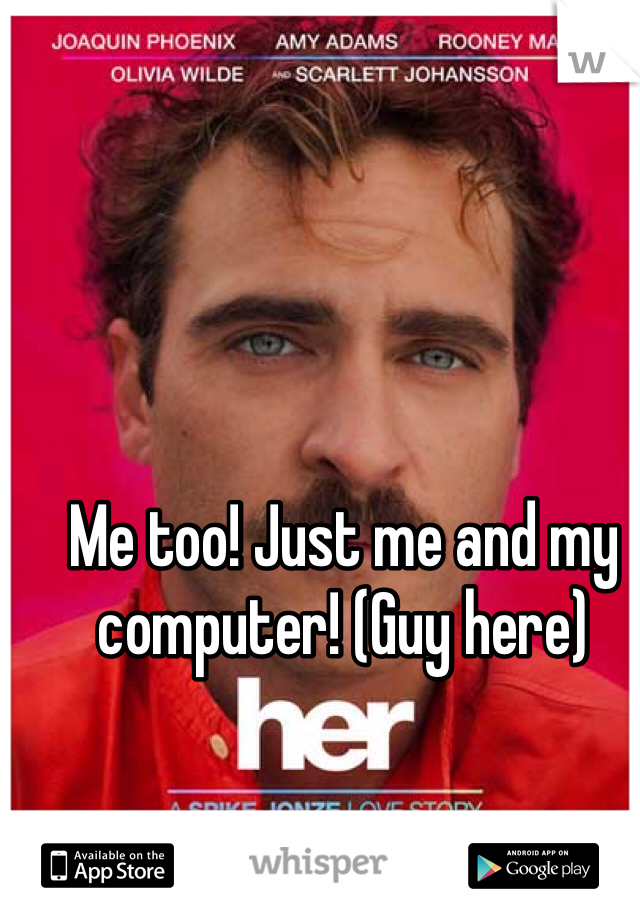 Me too! Just me and my computer! (Guy here)