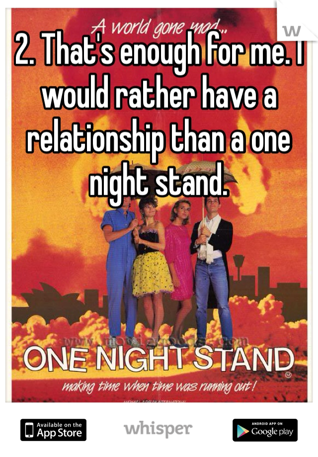 2. That's enough for me. I would rather have a relationship than a one night stand. 