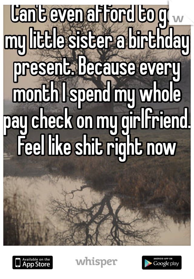 Can't even afford to get my little sister a birthday present. Because every month I spend my whole pay check on my girlfriend. Feel like shit right now 