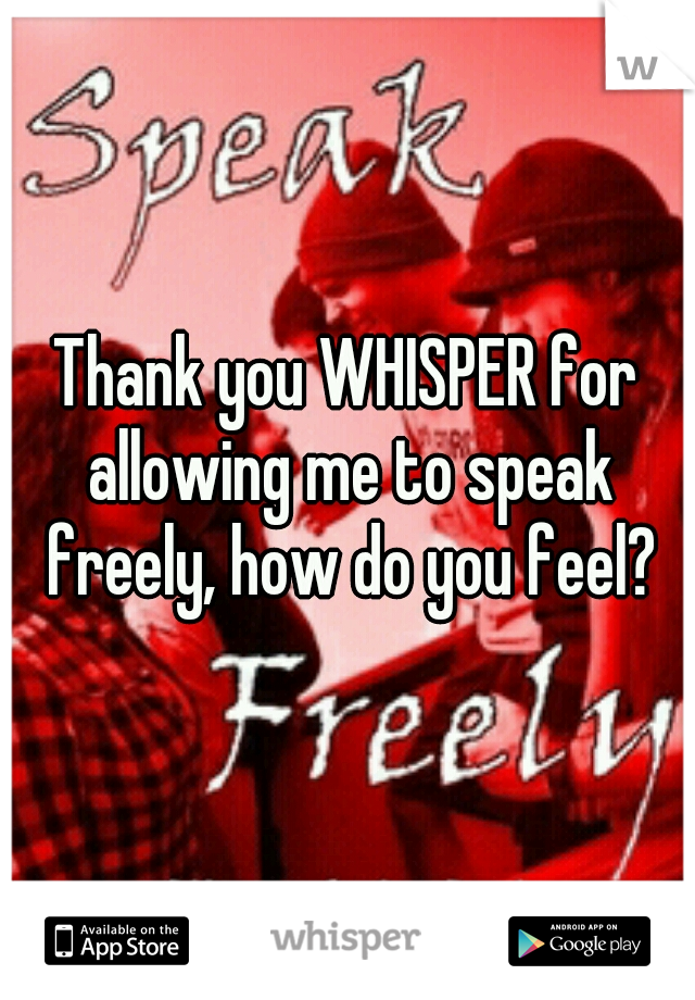 Thank you WHISPER for allowing me to speak freely, how do you feel?