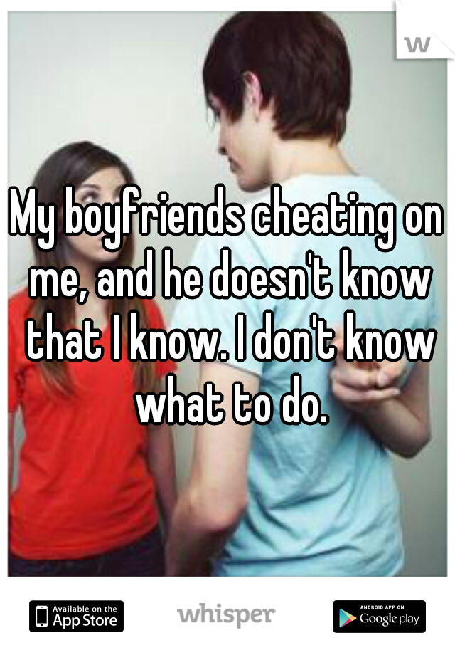 My boyfriends cheating on me, and he doesn't know that I know. I don't know what to do.