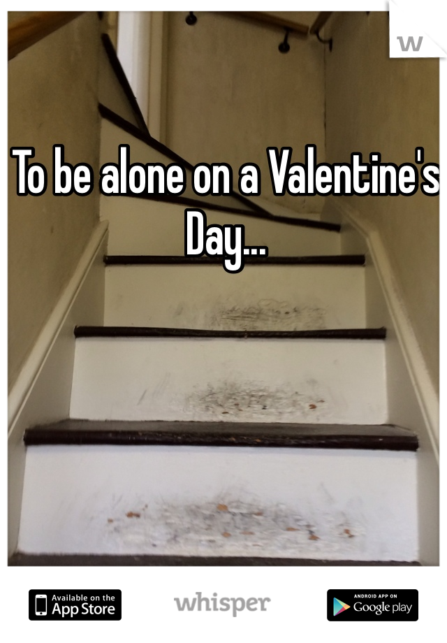 To be alone on a Valentine's Day...