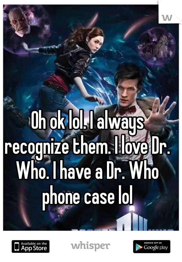 Oh ok lol. I always recognize them. I love Dr. Who. I have a Dr. Who phone case lol