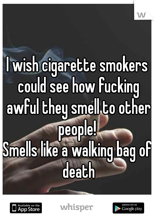 I wish cigarette smokers could see how fucking awful they smell to other people! 
Smells like a walking bag of death