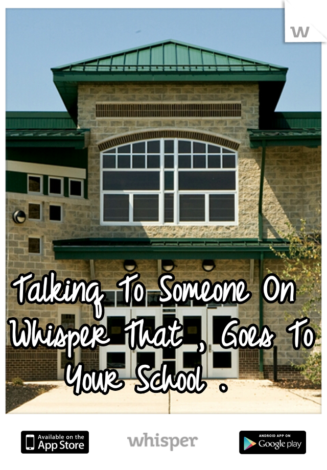Talkinq To Someone On Whisper That , Goes To Your School .  