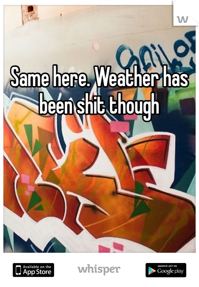 Same here. Weather has been shit though 