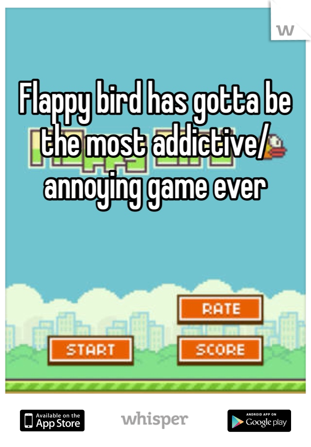 Flappy bird has gotta be the most addictive/ annoying game ever 