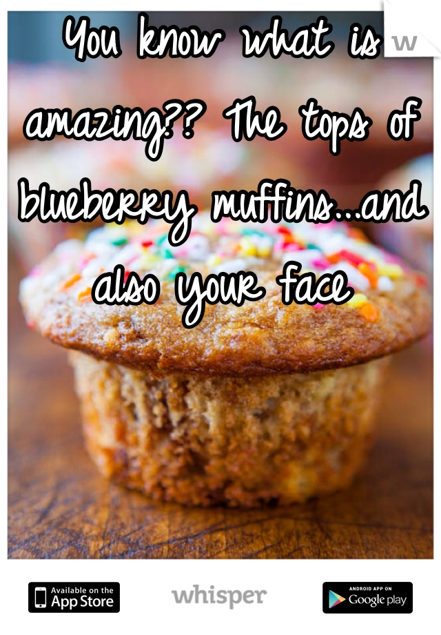 You know what is amazing?? The tops of blueberry muffins...and also your face