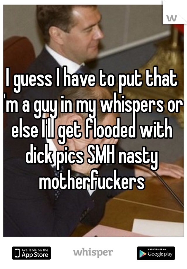 I guess I have to put that I'm a guy in my whispers or else I'll get flooded with dick pics SMH nasty motherfuckers