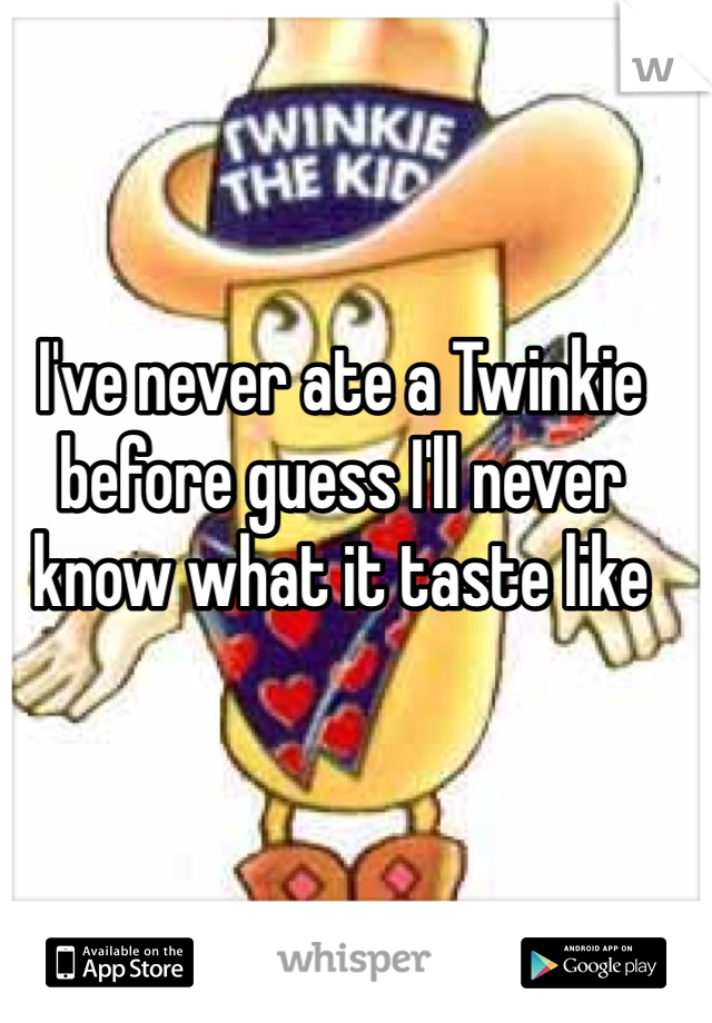I've never ate a Twinkie before guess I'll never know what it taste like 