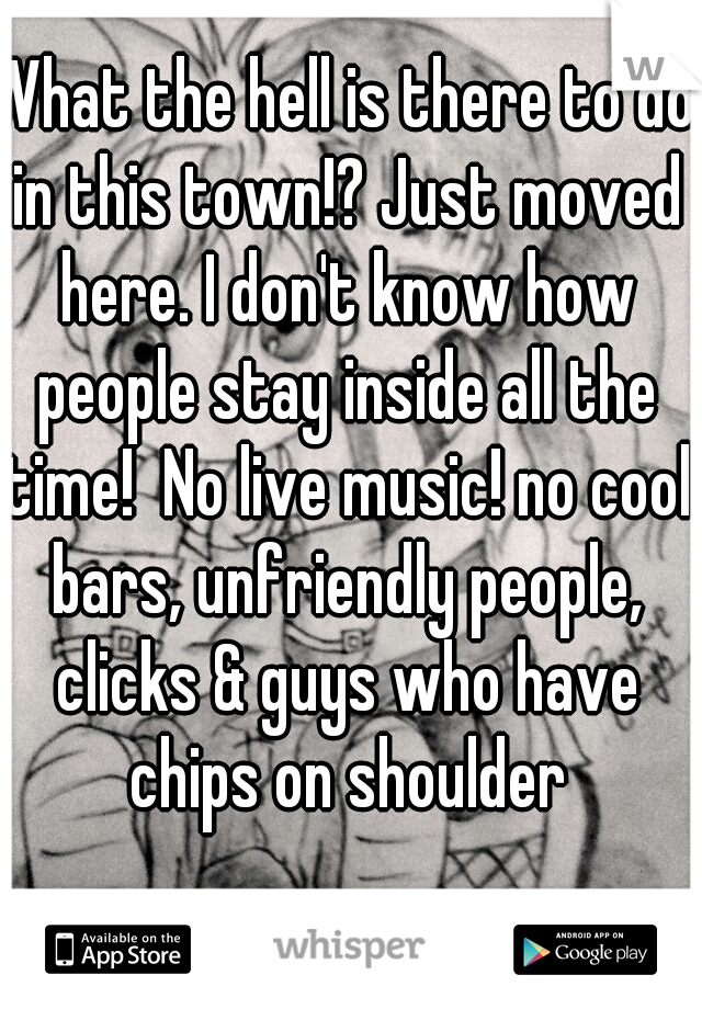 What the hell is there to do in this town!? Just moved here. I don't know how people stay inside all the time!  No live music! no cool bars, unfriendly people, clicks & guys who have chips on shoulder