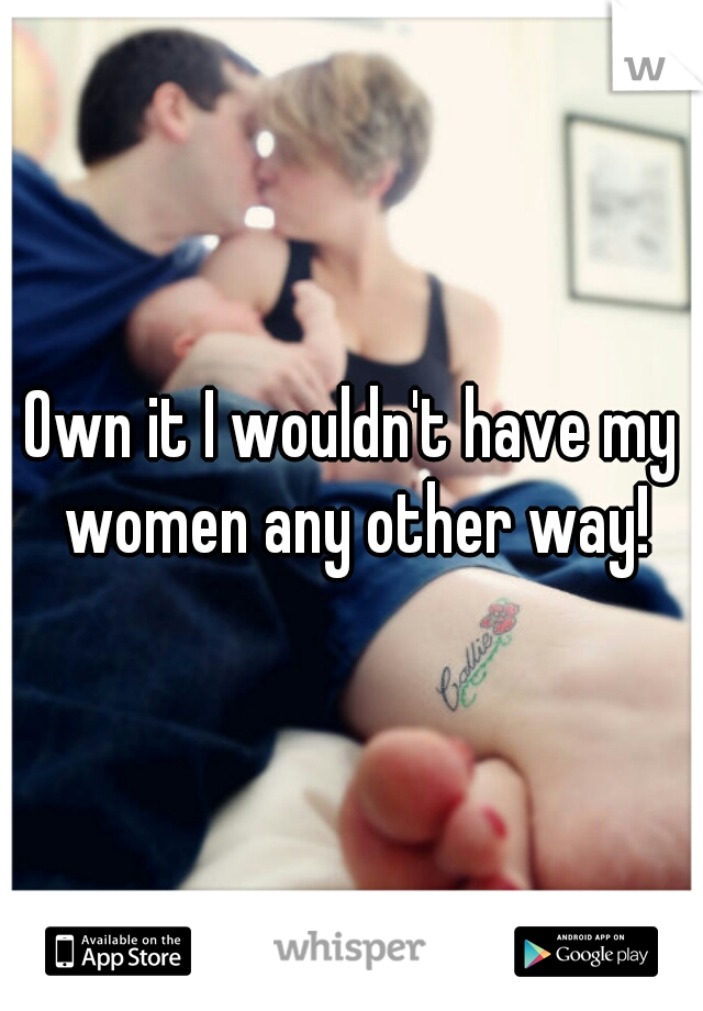 Own it I wouldn't have my women any other way!