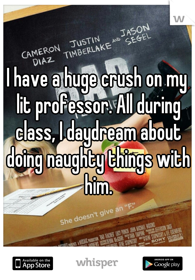 I have a huge crush on my lit professor. All during class, I daydream about doing naughty things with him.