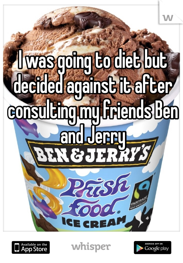 I was going to diet but decided against it after consulting my friends Ben and Jerry