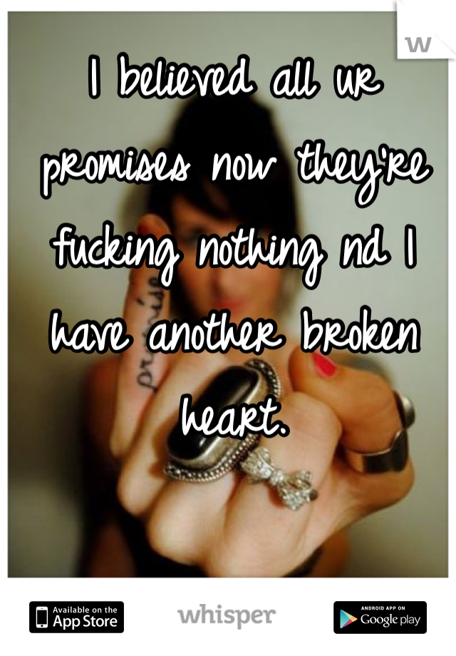 I believed all ur promises now they're fucking nothing nd I have another broken heart.