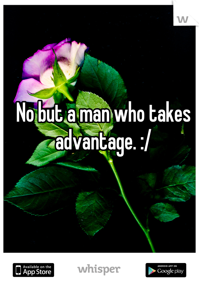 No but a man who takes advantage. :/