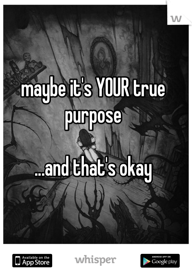maybe it's YOUR true purpose

...and that's okay
