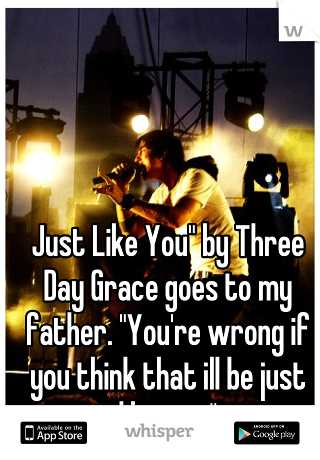 Just Like You" by Three Day Grace goes to my father. "You're wrong if you think that ill be just like you."