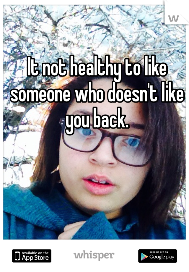 It not healthy to like someone who doesn't like you back.  