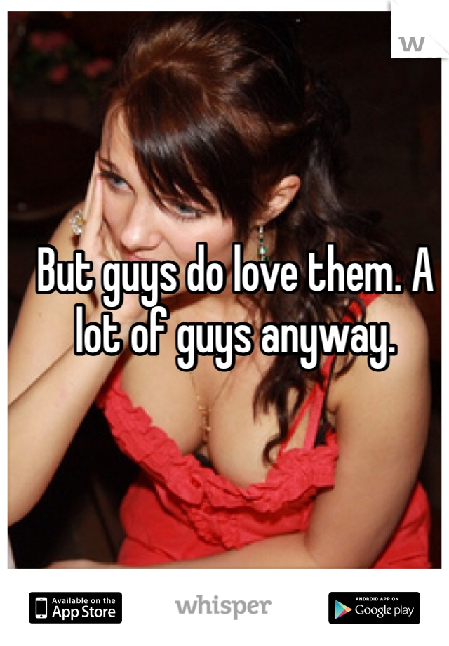 But guys do love them. A lot of guys anyway.