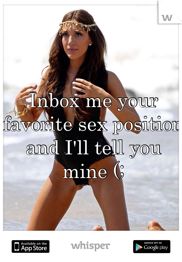 Inbox me your favorite sex position and I'll tell you mine (;