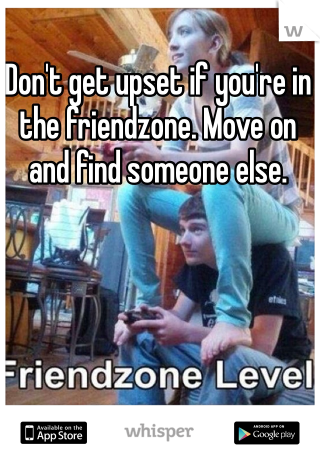 Don't get upset if you're in the friendzone. Move on and find someone else. 