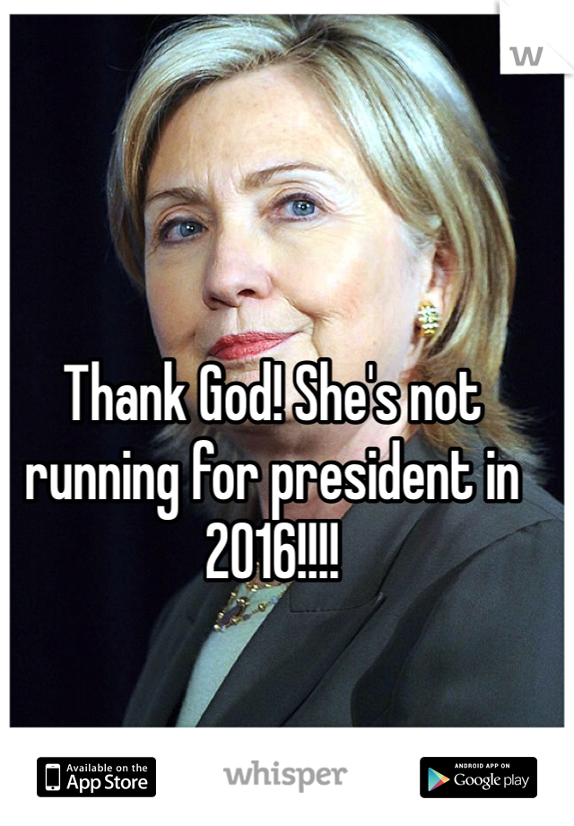 Thank God! She's not running for president in 2016!!!! 