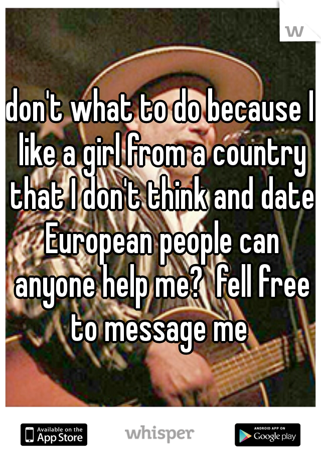 don't what to do because I like a girl from a country that I don't think and date European people can anyone help me?  fell free to message me 