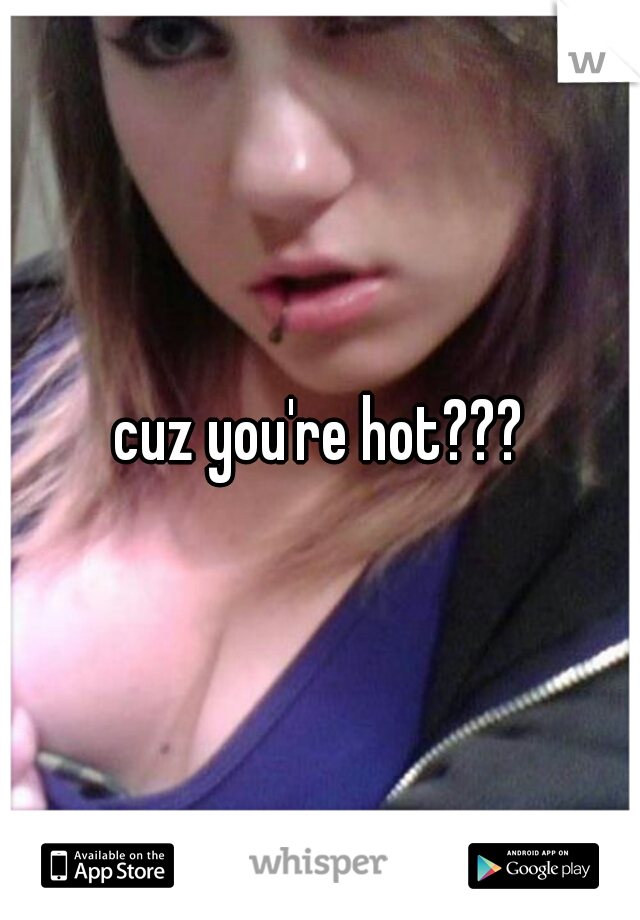 cuz you're hot???