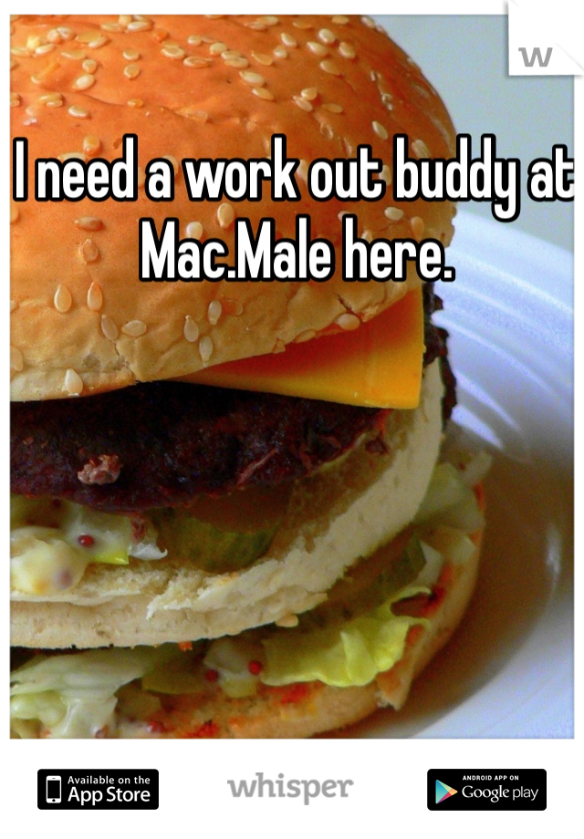 I need a work out buddy at Mac.Male here.
