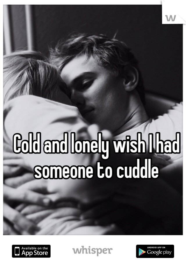 Cold and lonely wish I had someone to cuddle
