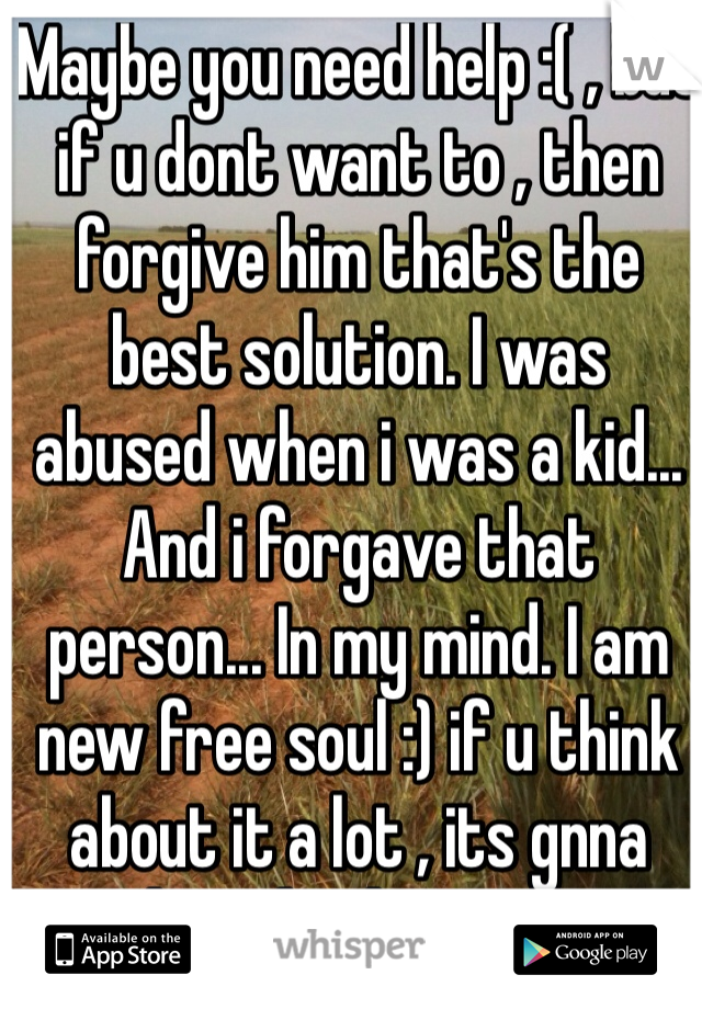 Maybe you need help :( , but if u dont want to , then forgive him that's the best solution. I was abused when i was a kid... And i forgave that person... In my mind. I am new free soul :) if u think about it a lot , its gnna keep bothering u
