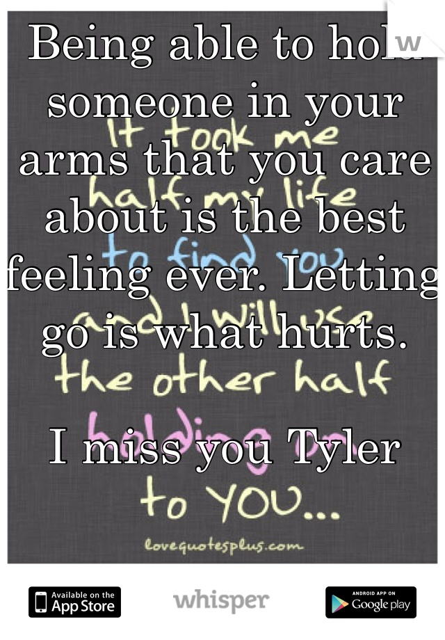 Being able to hold someone in your arms that you care about is the best feeling ever. Letting go is what hurts. 

I miss you Tyler
