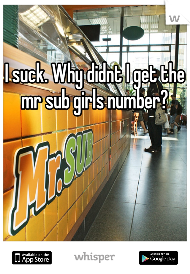 I suck. Why didnt I get the mr sub girls number?