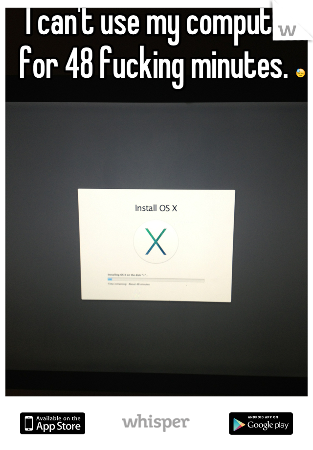 I can't use my computer for 48 fucking minutes. 😓