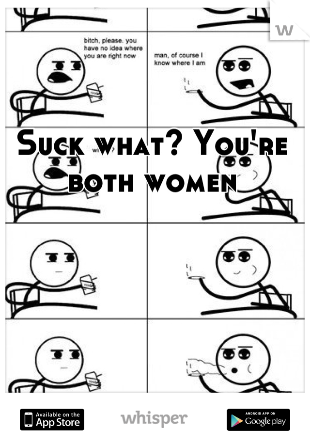 Suck what? You're both women