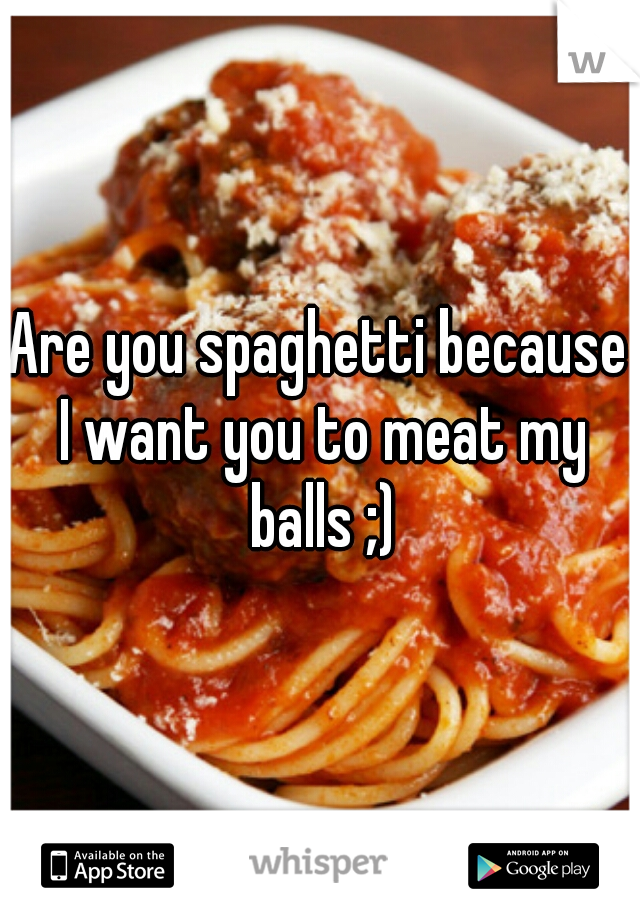 Are you spaghetti because I want you to meat my balls ;)