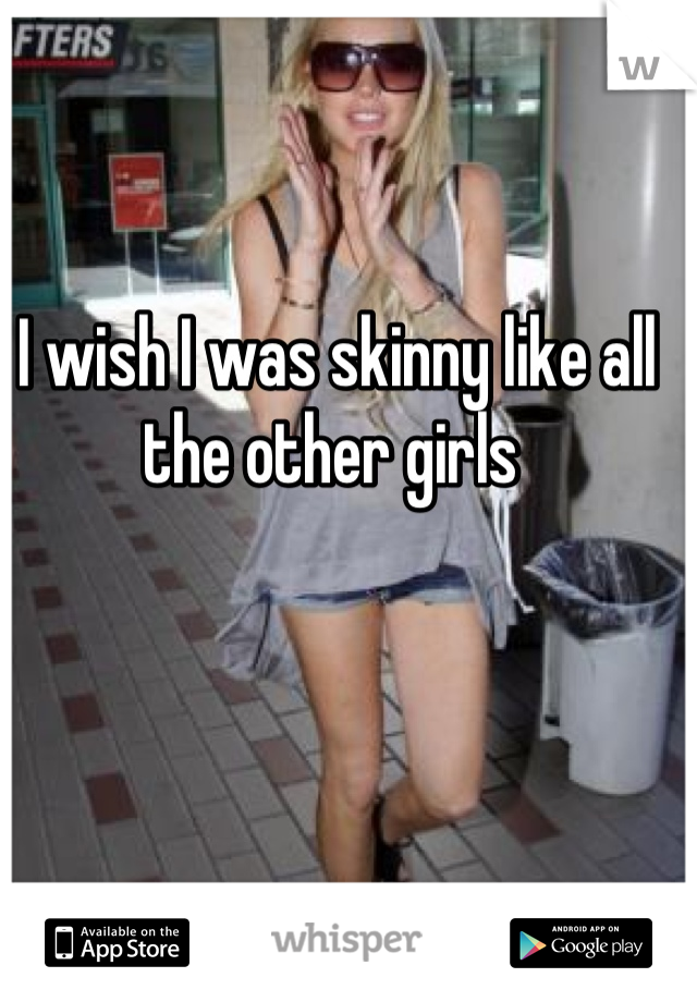 I wish I was skinny like all the other girls 