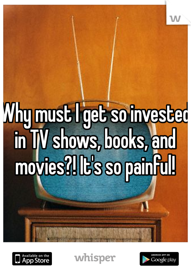 Why must I get so invested in TV shows, books, and movies?! It's so painful! 