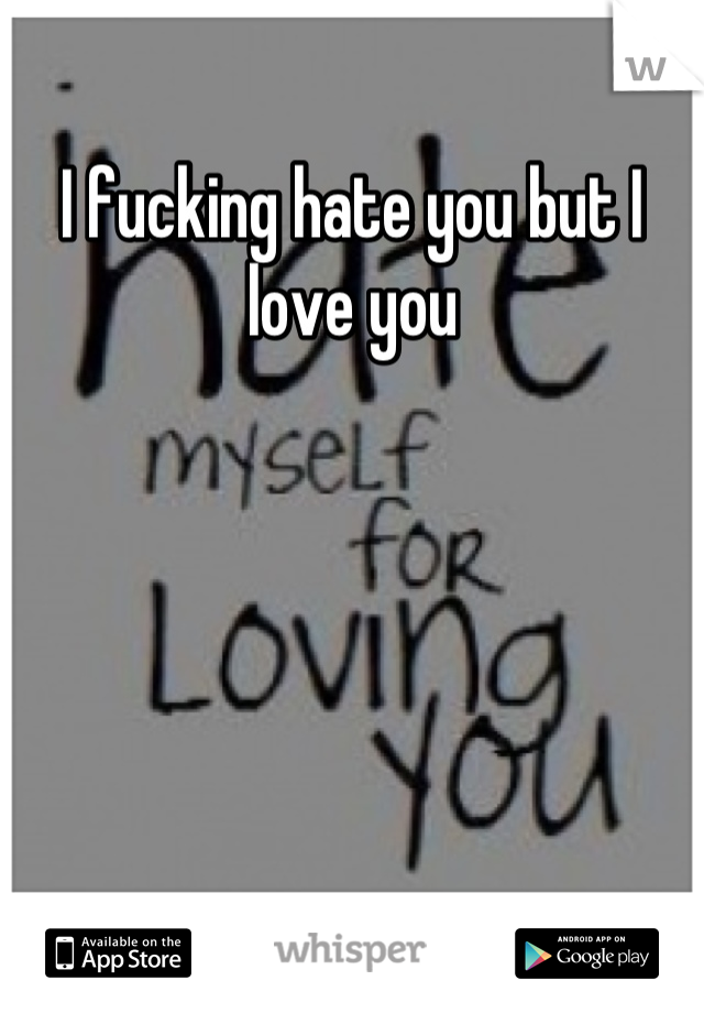 I fucking hate you but I love you