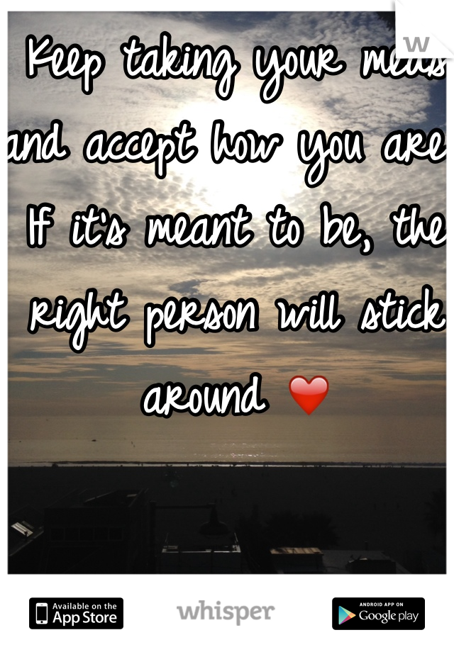 Keep taking your meds and accept how you are. If it's meant to be, the right person will stick around ❤️