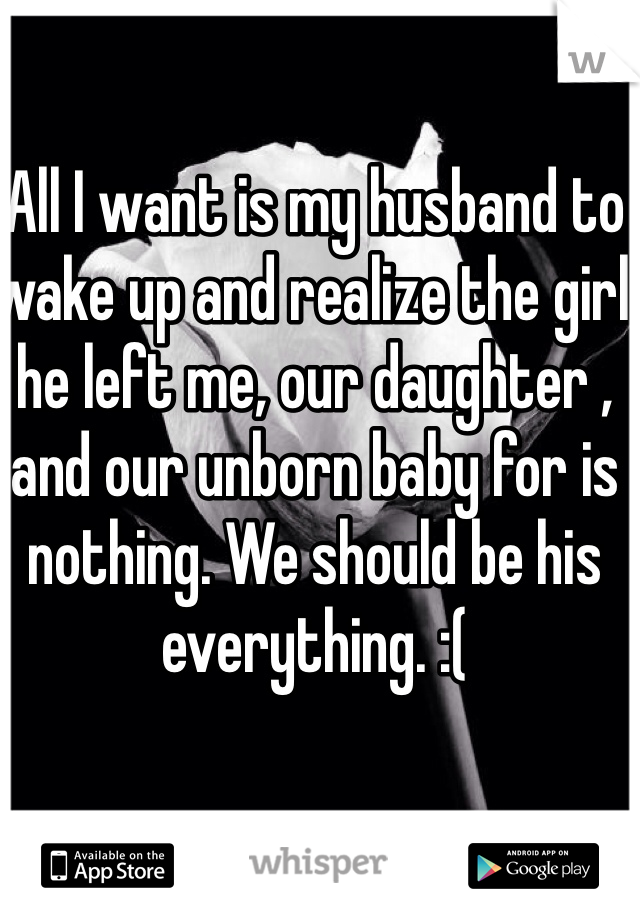 All I want is my husband to wake up and realize the girl he left me, our daughter , and our unborn baby for is nothing. We should be his everything. :( 