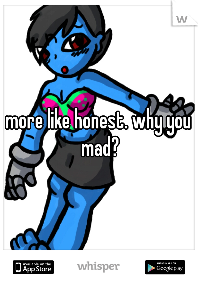 more like honest. why you mad?