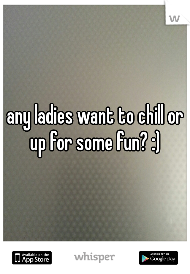 any ladies want to chill or up for some fun? :) 
