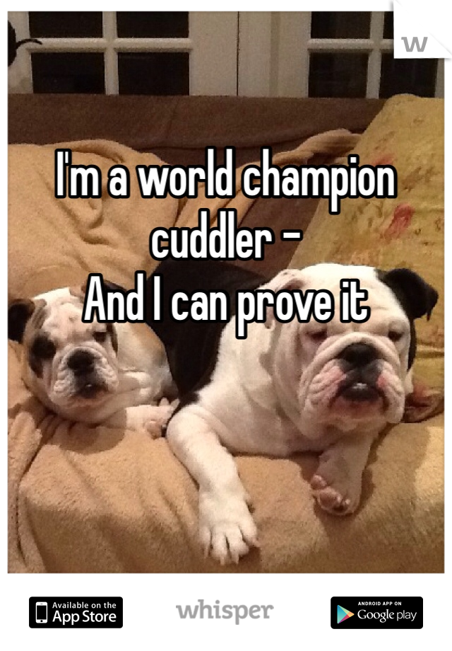 
I'm a world champion cuddler - 
And I can prove it 